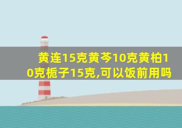 黄连15克黄芩10克黄柏10克栀子15克,可以饭前用吗