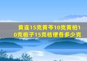 黄连15克黄芩10克黄柏10克栀子15克桔梗各多少克