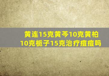 黄连15克黄芩10克黄柏10克栀子15克治疗痘痘吗