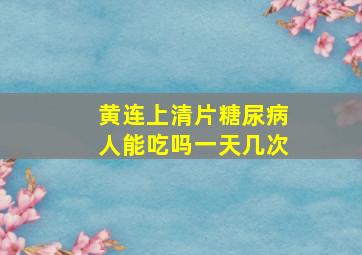 黄连上清片糖尿病人能吃吗一天几次