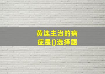 黄连主治的病症是()选择题