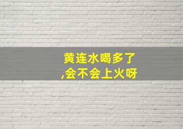 黄连水喝多了,会不会上火呀