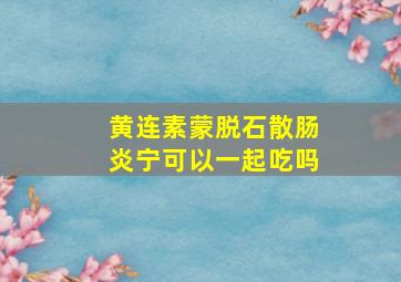 黄连素蒙脱石散肠炎宁可以一起吃吗