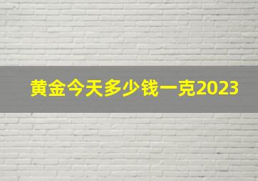 黄金今天多少钱一克2023