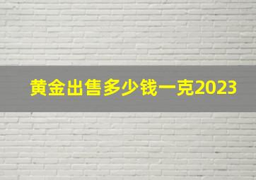 黄金出售多少钱一克2023