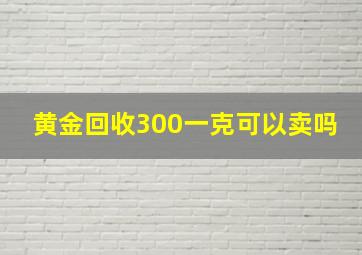 黄金回收300一克可以卖吗