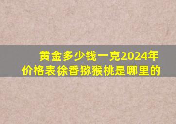 黄金多少钱一克2024年价格表徐香猕猴桃是哪里的