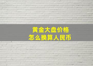 黄金大盘价格怎么换算人民币