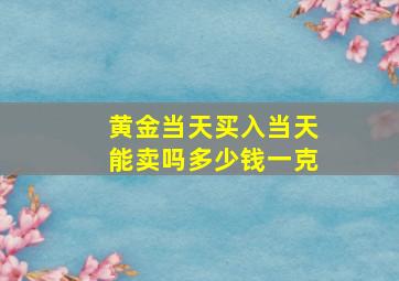 黄金当天买入当天能卖吗多少钱一克