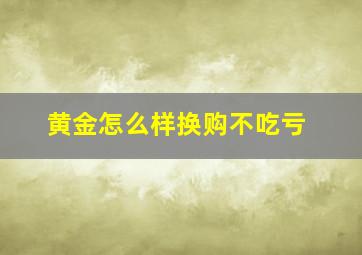 黄金怎么样换购不吃亏