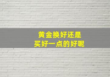 黄金换好还是买好一点的好呢