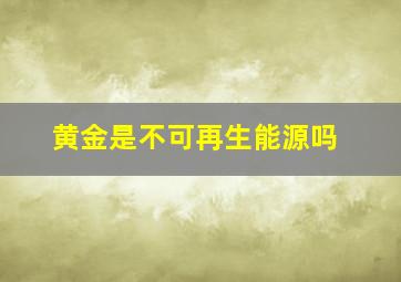 黄金是不可再生能源吗