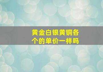 黄金白银黄铜各个的单价一样吗