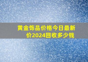 黄金饰品价格今日最新价2024回收多少钱