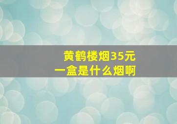 黄鹤楼烟35元一盒是什么烟啊