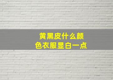 黄黑皮什么颜色衣服显白一点