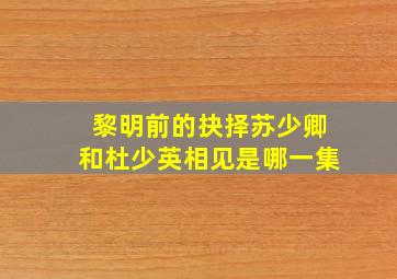 黎明前的抉择苏少卿和杜少英相见是哪一集