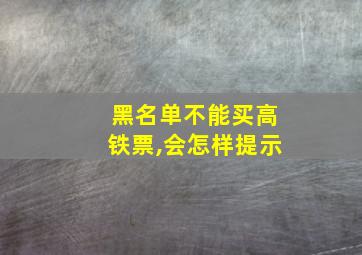 黑名单不能买高铁票,会怎样提示