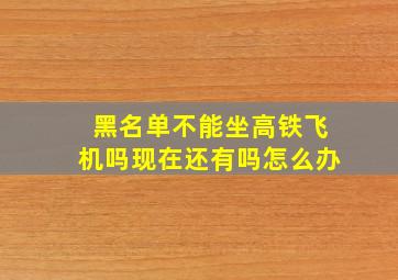 黑名单不能坐高铁飞机吗现在还有吗怎么办