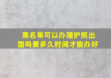 黑名单可以办理护照出国吗要多久时间才能办好