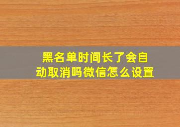 黑名单时间长了会自动取消吗微信怎么设置