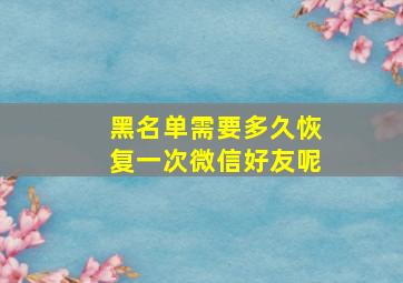 黑名单需要多久恢复一次微信好友呢