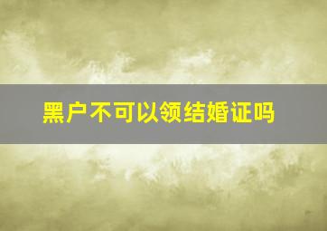 黑户不可以领结婚证吗