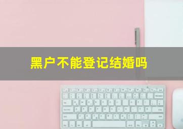 黑户不能登记结婚吗