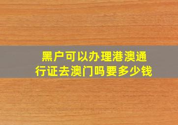 黑户可以办理港澳通行证去澳门吗要多少钱