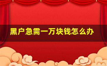 黑户急需一万块钱怎么办