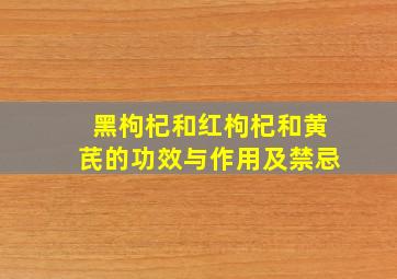 黑枸杞和红枸杞和黄芪的功效与作用及禁忌