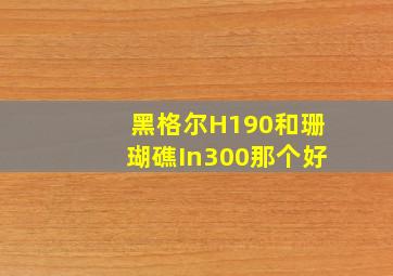 黑格尔H190和珊瑚礁In300那个好