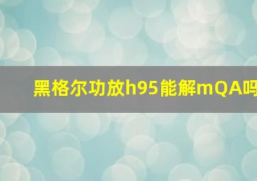 黑格尔功放h95能解mQA吗