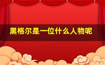 黑格尔是一位什么人物呢