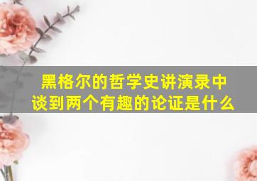 黑格尔的哲学史讲演录中谈到两个有趣的论证是什么