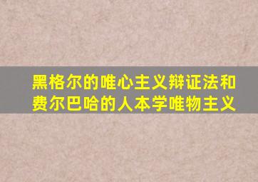 黑格尔的唯心主义辩证法和费尔巴哈的人本学唯物主义