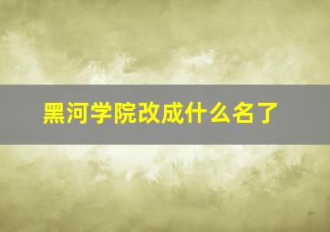 黑河学院改成什么名了