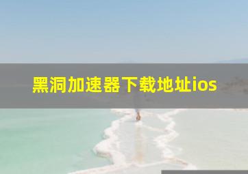 黑洞加速器下载地址ios