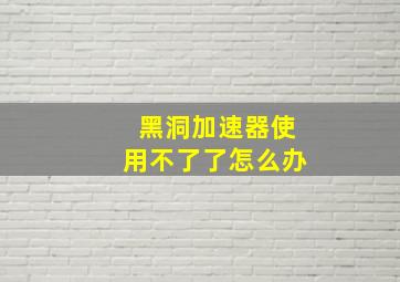 黑洞加速器使用不了了怎么办