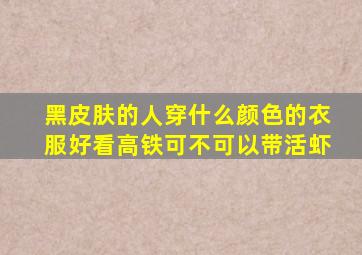 黑皮肤的人穿什么颜色的衣服好看高铁可不可以带活虾