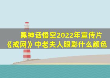 黑神话悟空2022年宣传片《戒网》中老夫人眼影什么颜色