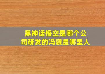 黑神话悟空是哪个公司研发的冯骥是哪里人