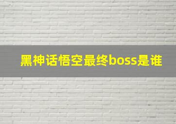 黑神话悟空最终boss是谁