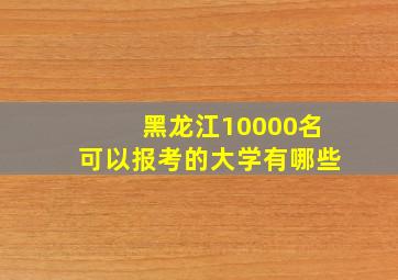 黑龙江10000名可以报考的大学有哪些