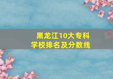 黑龙江10大专科学校排名及分数线