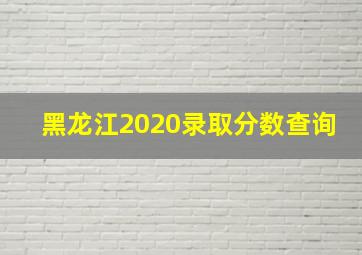 黑龙江2020录取分数查询