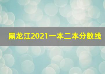 黑龙江2021一本二本分数线