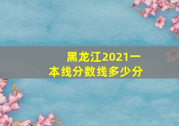 黑龙江2021一本线分数线多少分