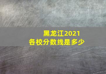 黑龙江2021各校分数线是多少