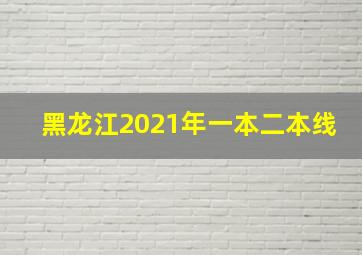 黑龙江2021年一本二本线